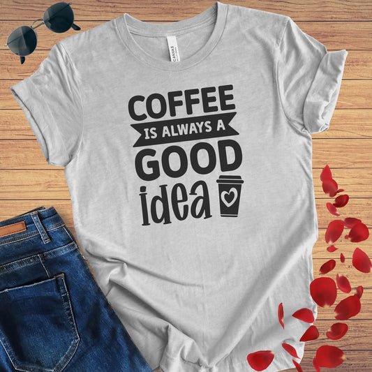 Coffee Is Always A Good Idea T-Shirt